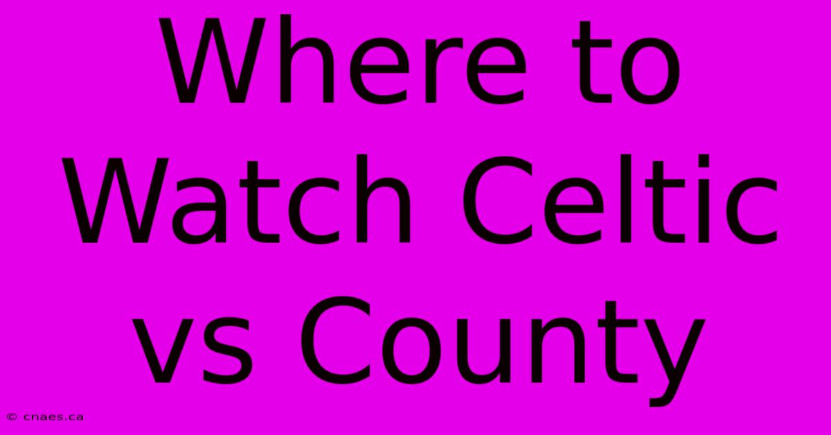 Where To Watch Celtic Vs County