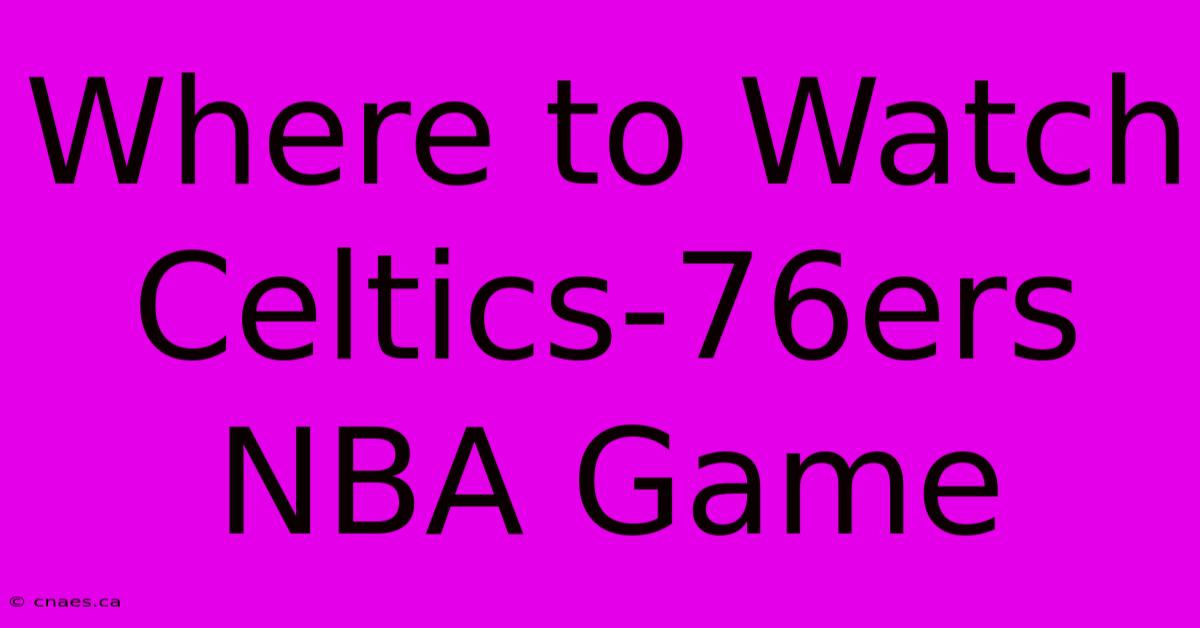 Where To Watch Celtics-76ers NBA Game