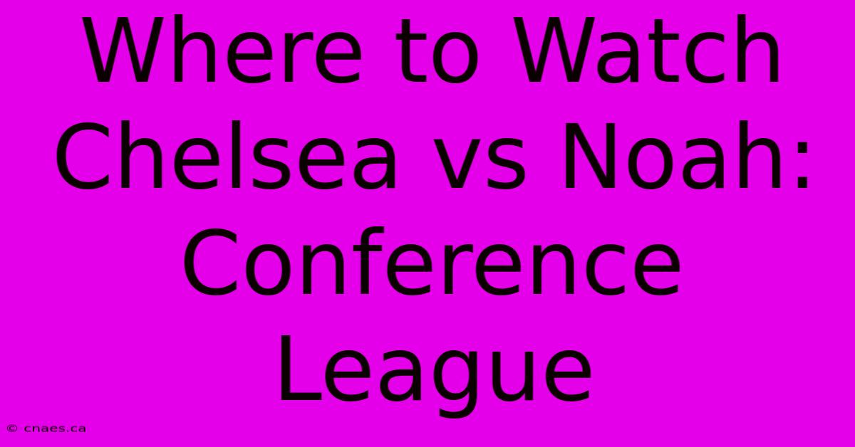 Where To Watch Chelsea Vs Noah: Conference League