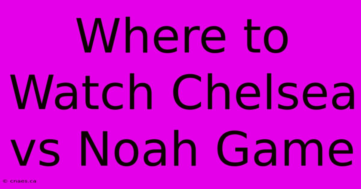 Where To Watch Chelsea Vs Noah Game 