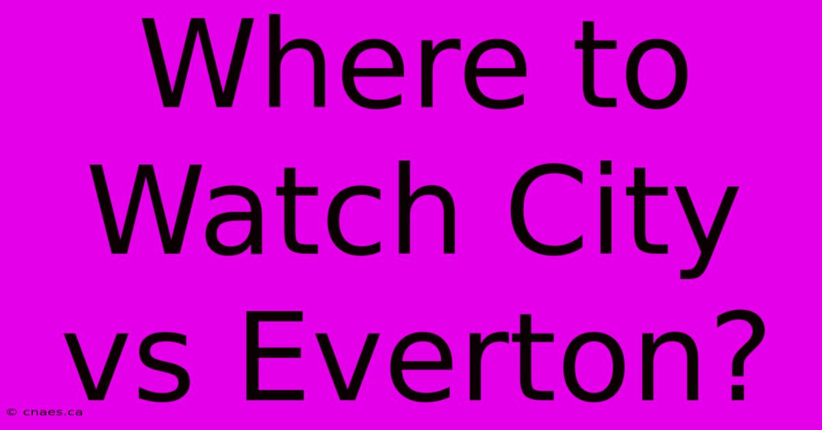 Where To Watch City Vs Everton?