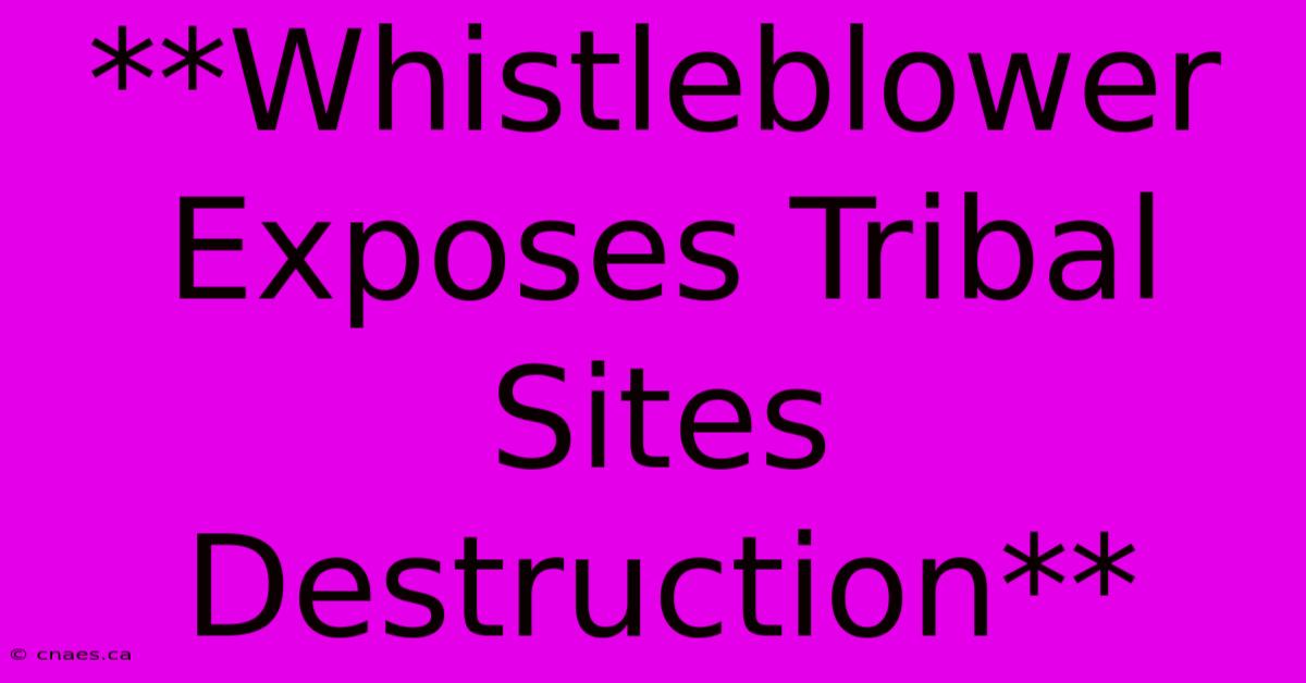 **Whistleblower Exposes Tribal Sites Destruction**