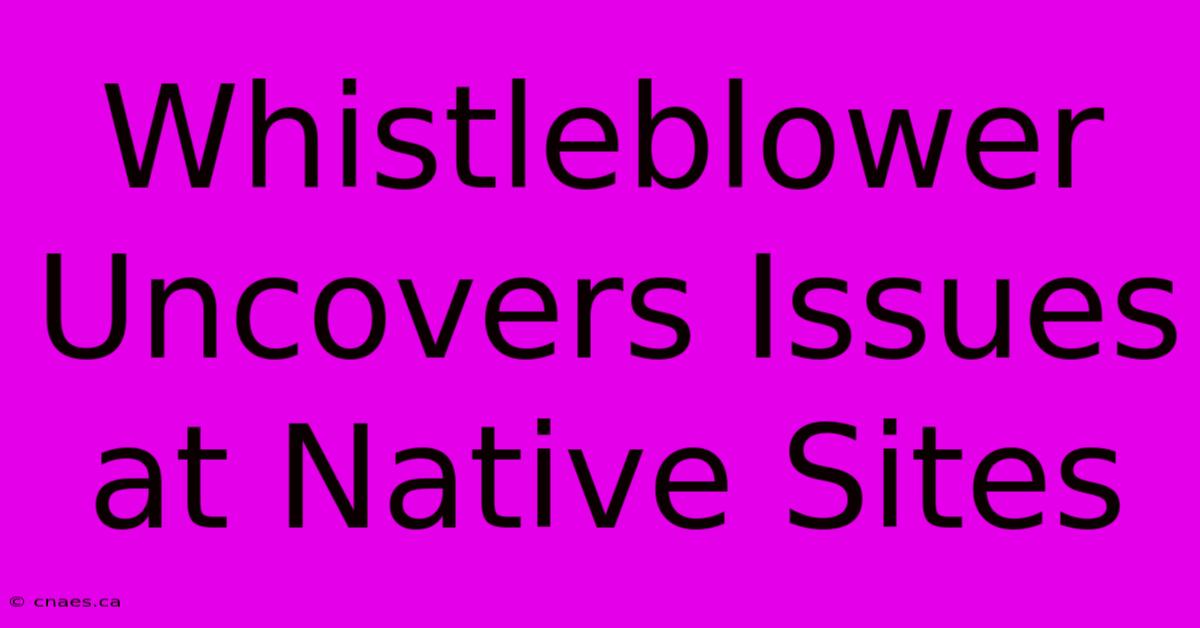 Whistleblower Uncovers Issues At Native Sites