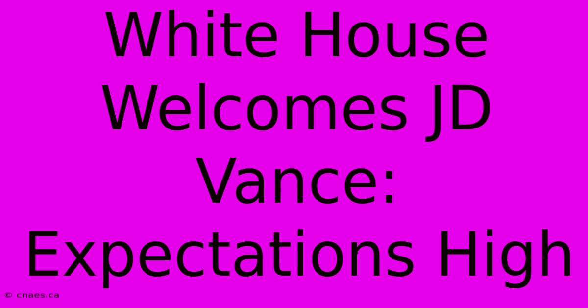 White House Welcomes JD Vance: Expectations High