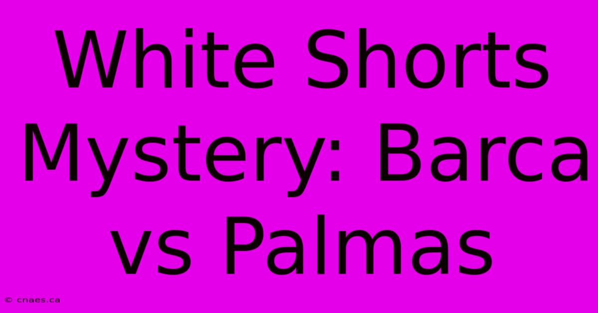 White Shorts Mystery: Barca Vs Palmas