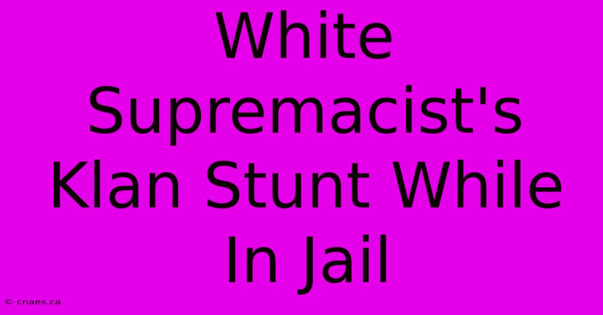 White Supremacist's Klan Stunt While In Jail