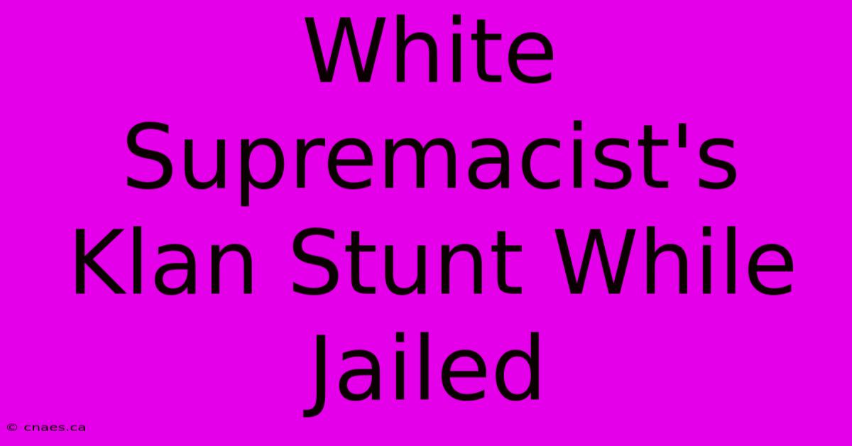 White Supremacist's Klan Stunt While Jailed 