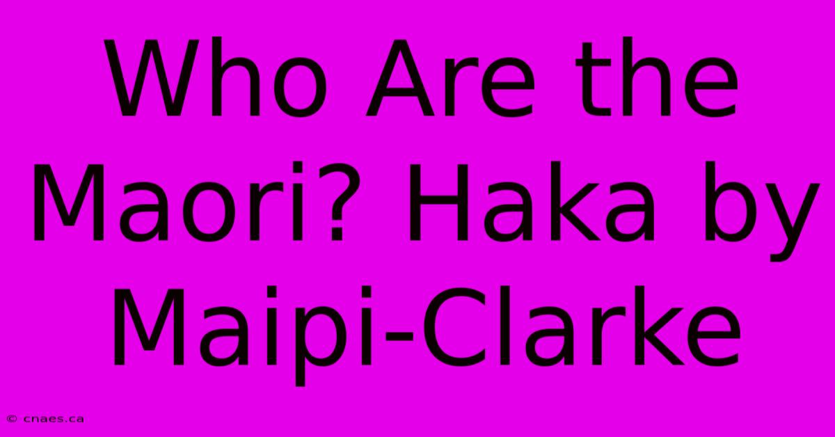 Who Are The Maori? Haka By Maipi-Clarke