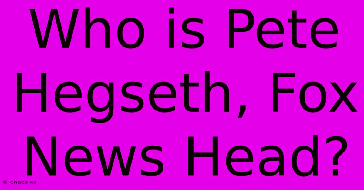 Who Is Pete Hegseth, Fox News Head?