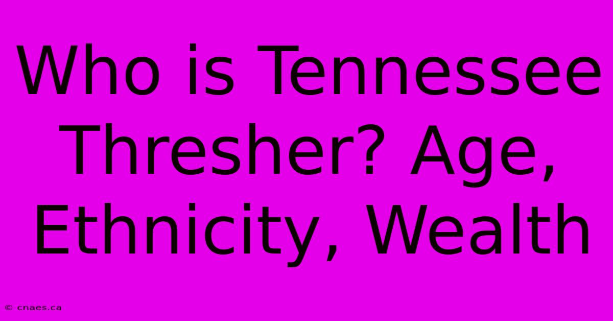 Who Is Tennessee Thresher? Age, Ethnicity, Wealth