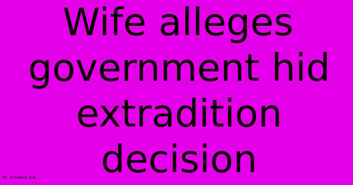 Wife Alleges Government Hid Extradition Decision