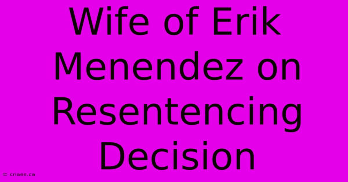 Wife Of Erik Menendez On Resentencing Decision