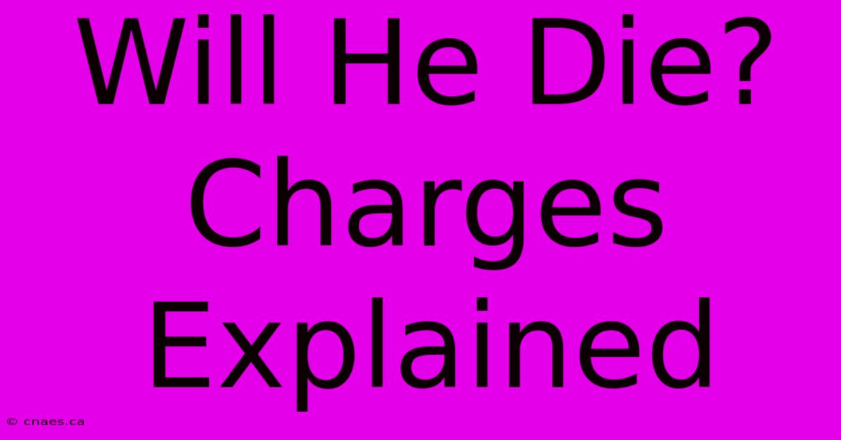 Will He Die?  Charges Explained