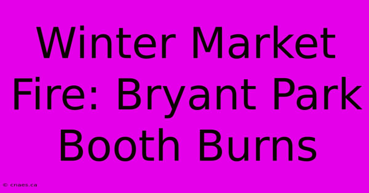 Winter Market Fire: Bryant Park Booth Burns