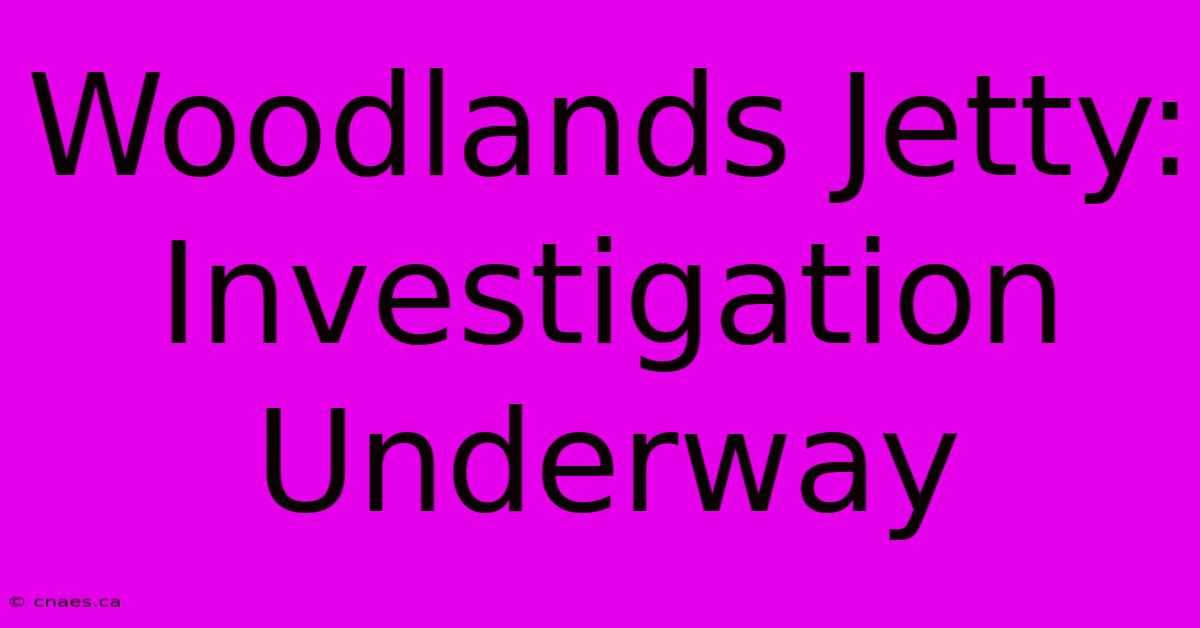 Woodlands Jetty: Investigation Underway