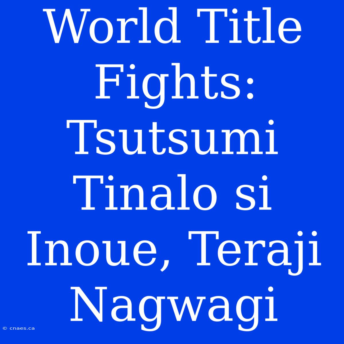 World Title Fights: Tsutsumi Tinalo Si Inoue, Teraji Nagwagi