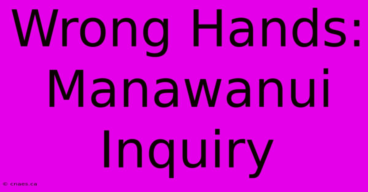 Wrong Hands: Manawanui Inquiry