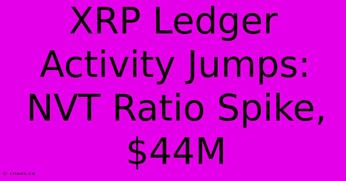 XRP Ledger Activity Jumps: NVT Ratio Spike, $44M