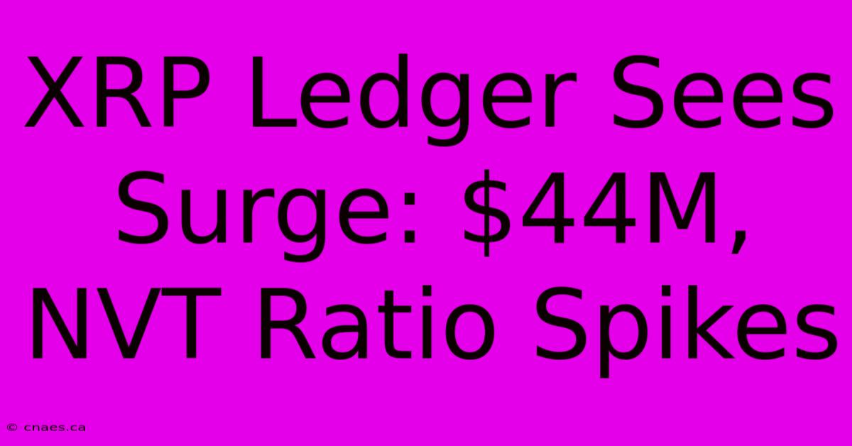 XRP Ledger Sees Surge: $44M, NVT Ratio Spikes